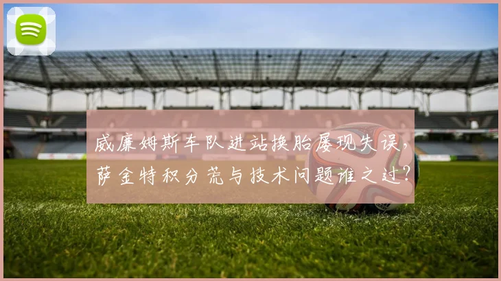 威廉姆斯车队进站换胎屡现失误，萨金特积分荒与技术问题谁之过？