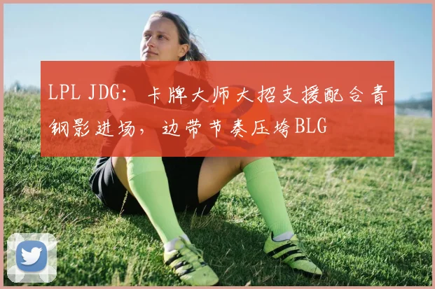 LPL JDG:卡牌大师大招支援配合青钢影进场,边带节奏压垮BLG