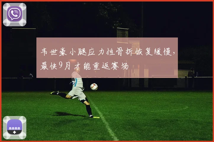 韦世豪小腿应力性骨折恢复缓慢，最快9月才能重返赛场