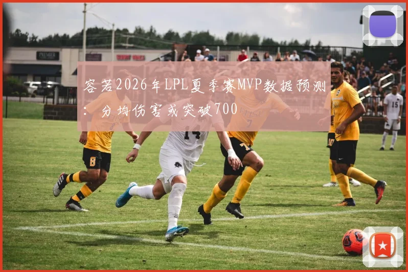 容若2026年LPL夏季赛MVP数据预测：分均伤害或突破700