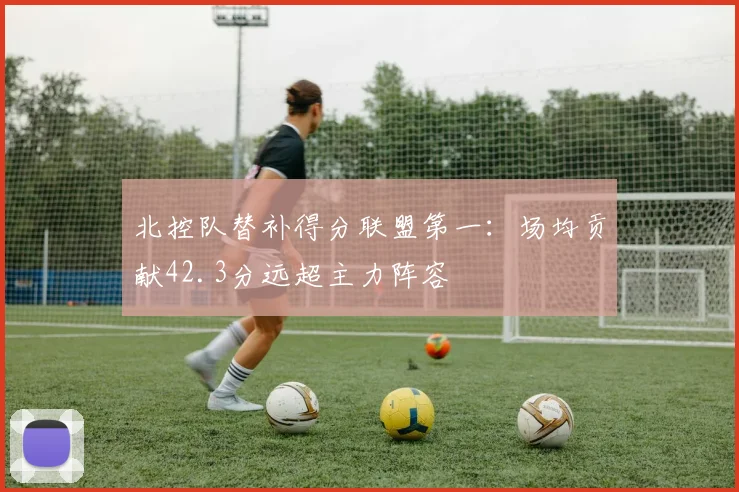 北控队替补得分联盟第一:场均贡献42.3分远超主力阵容