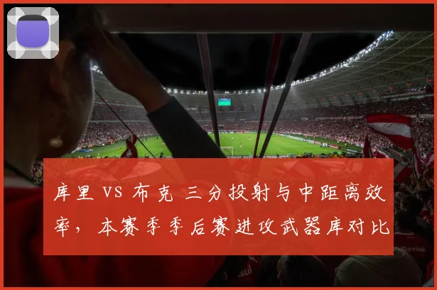 库里 vs 布克 三分投射与中距离效率，本赛季季后赛进攻武器库对比