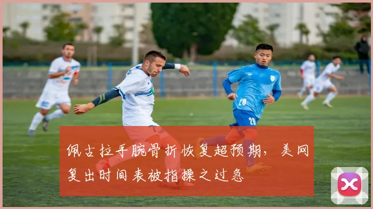 佩古拉手腕骨折恢复超预期，美网复出时间表被指操之过急