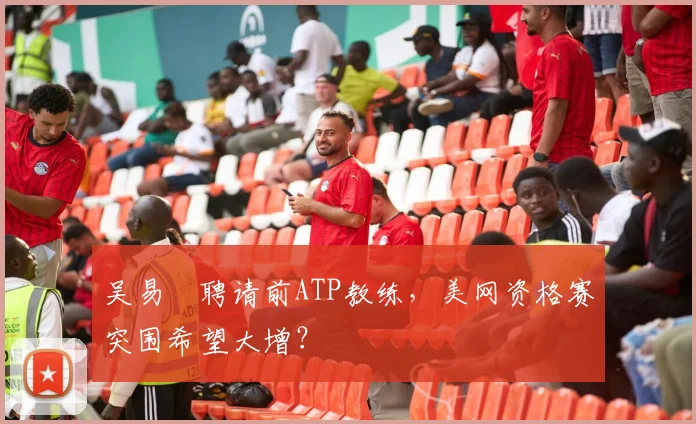 吴易昺聘请前ATP教练，美网资格赛突围希望大增？