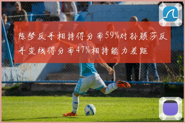 陈梦反手相持得分率59%对孙颖莎反手变线得分率47%相持能力差距